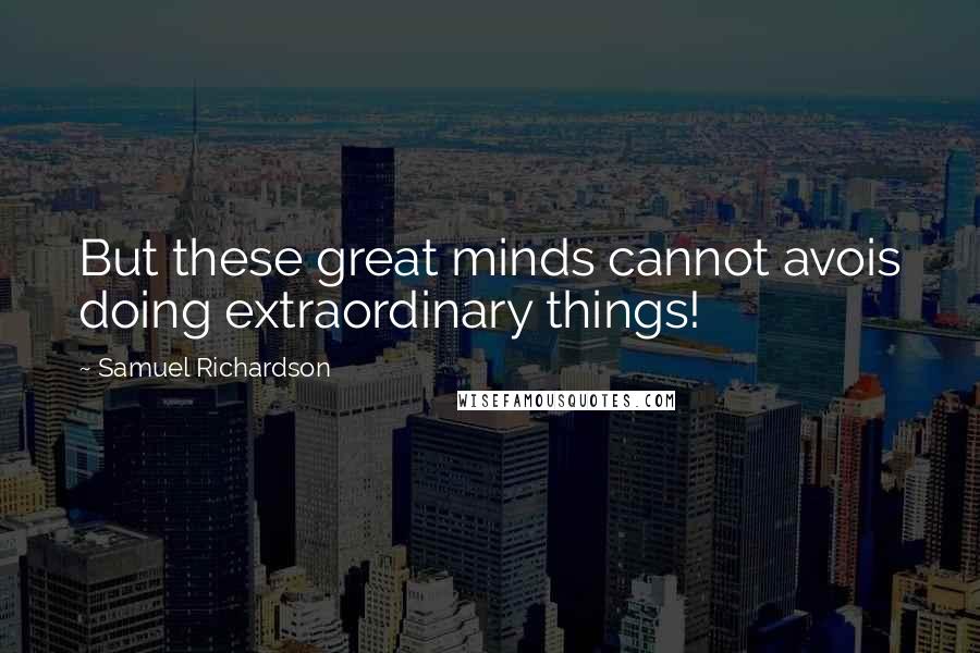 Samuel Richardson Quotes: But these great minds cannot avois doing extraordinary things!