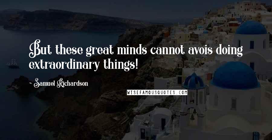 Samuel Richardson Quotes: But these great minds cannot avois doing extraordinary things!