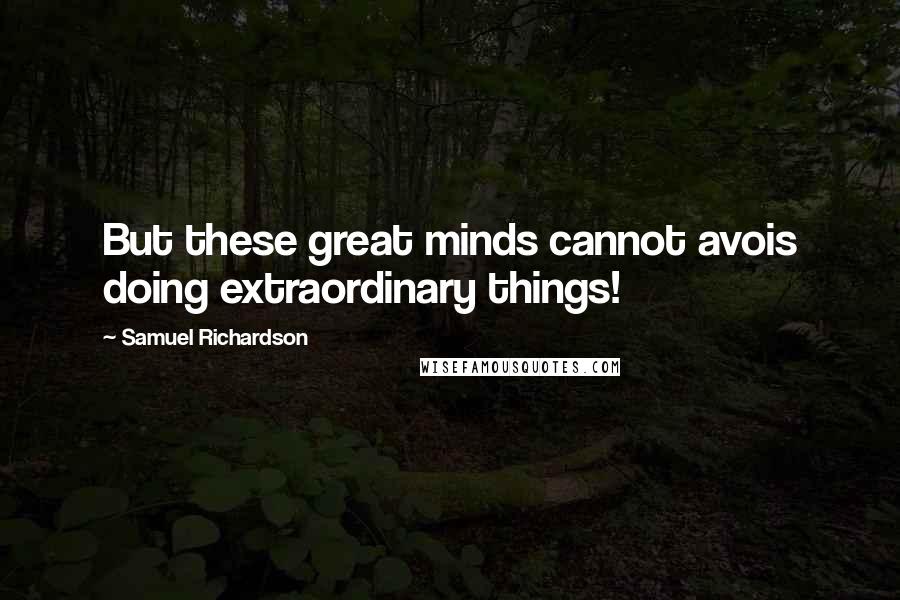 Samuel Richardson Quotes: But these great minds cannot avois doing extraordinary things!