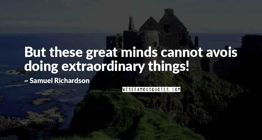 Samuel Richardson Quotes: But these great minds cannot avois doing extraordinary things!
