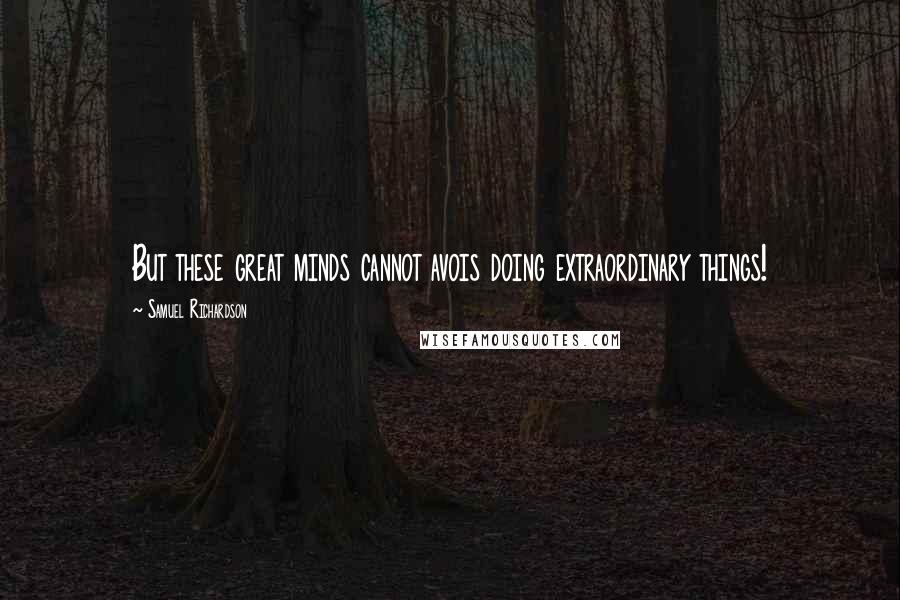 Samuel Richardson Quotes: But these great minds cannot avois doing extraordinary things!