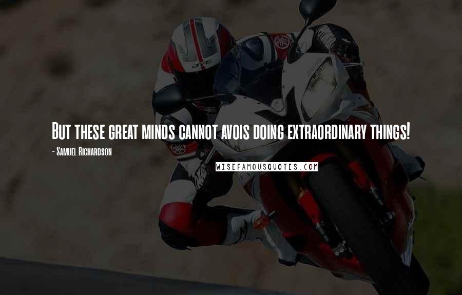 Samuel Richardson Quotes: But these great minds cannot avois doing extraordinary things!