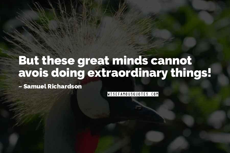 Samuel Richardson Quotes: But these great minds cannot avois doing extraordinary things!