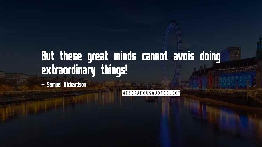 Samuel Richardson Quotes: But these great minds cannot avois doing extraordinary things!