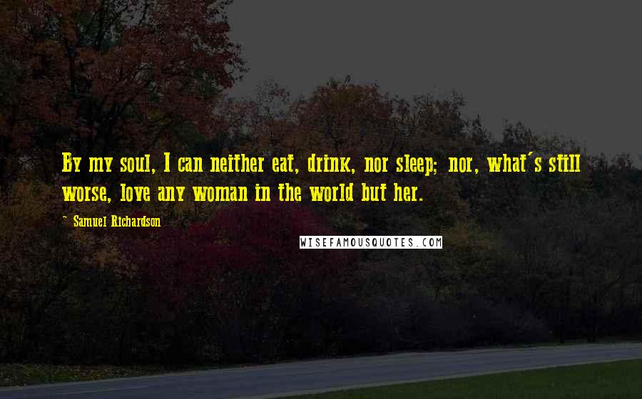 Samuel Richardson Quotes: By my soul, I can neither eat, drink, nor sleep; nor, what's still worse, love any woman in the world but her.