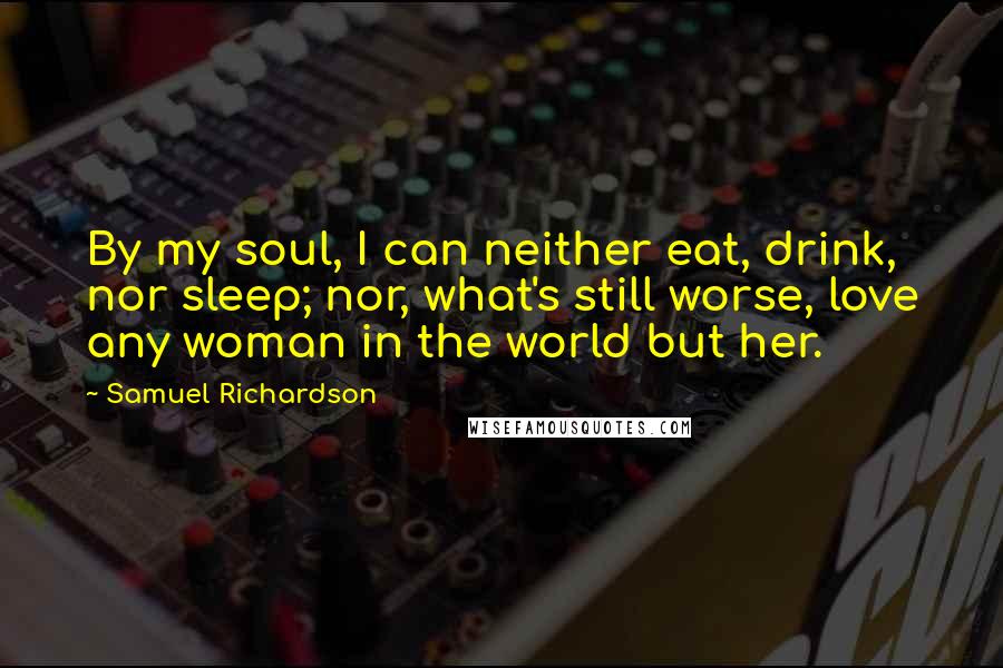 Samuel Richardson Quotes: By my soul, I can neither eat, drink, nor sleep; nor, what's still worse, love any woman in the world but her.