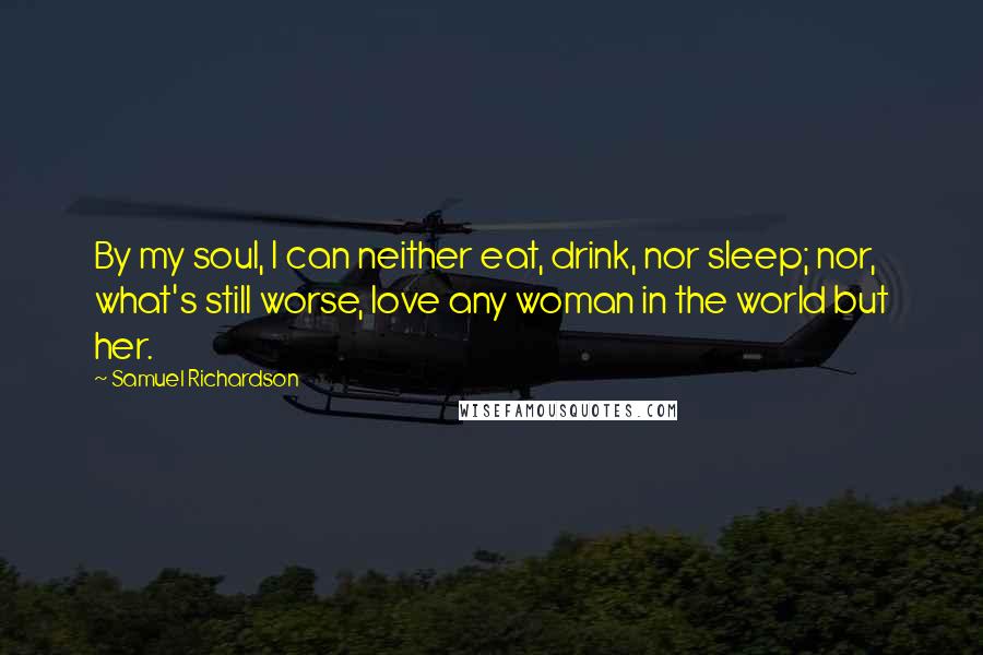 Samuel Richardson Quotes: By my soul, I can neither eat, drink, nor sleep; nor, what's still worse, love any woman in the world but her.