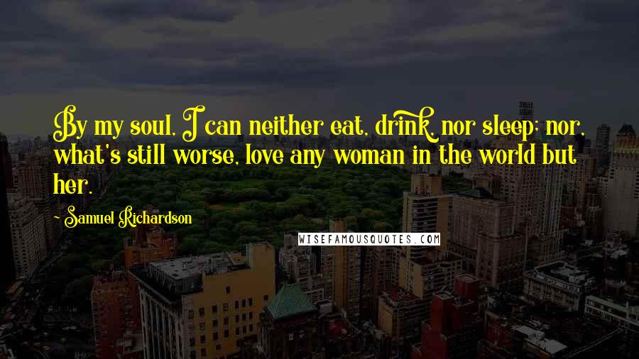 Samuel Richardson Quotes: By my soul, I can neither eat, drink, nor sleep; nor, what's still worse, love any woman in the world but her.