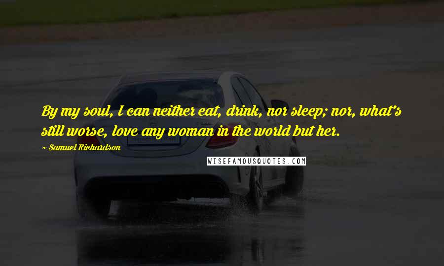 Samuel Richardson Quotes: By my soul, I can neither eat, drink, nor sleep; nor, what's still worse, love any woman in the world but her.