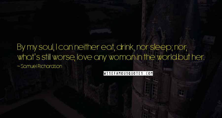 Samuel Richardson Quotes: By my soul, I can neither eat, drink, nor sleep; nor, what's still worse, love any woman in the world but her.