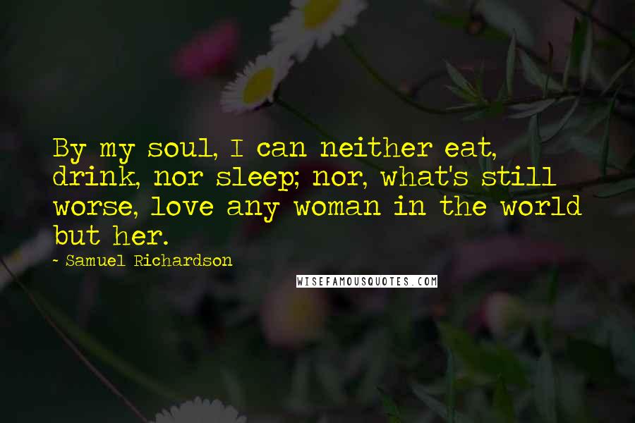 Samuel Richardson Quotes: By my soul, I can neither eat, drink, nor sleep; nor, what's still worse, love any woman in the world but her.