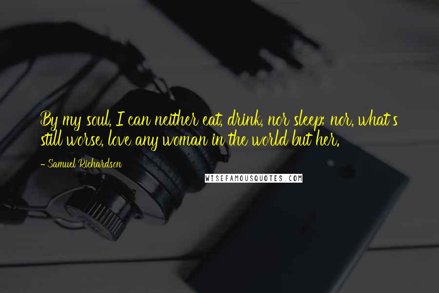 Samuel Richardson Quotes: By my soul, I can neither eat, drink, nor sleep; nor, what's still worse, love any woman in the world but her.