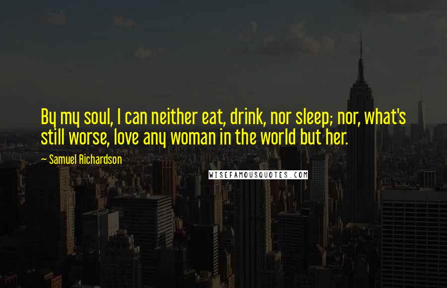 Samuel Richardson Quotes: By my soul, I can neither eat, drink, nor sleep; nor, what's still worse, love any woman in the world but her.