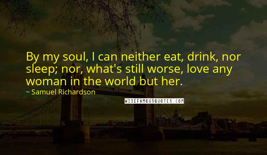 Samuel Richardson Quotes: By my soul, I can neither eat, drink, nor sleep; nor, what's still worse, love any woman in the world but her.