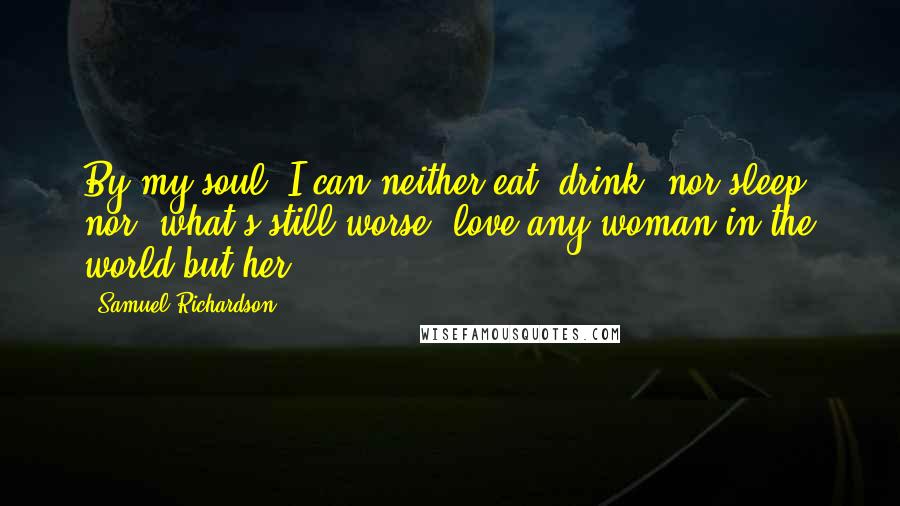 Samuel Richardson Quotes: By my soul, I can neither eat, drink, nor sleep; nor, what's still worse, love any woman in the world but her.