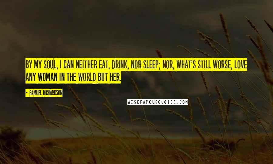 Samuel Richardson Quotes: By my soul, I can neither eat, drink, nor sleep; nor, what's still worse, love any woman in the world but her.