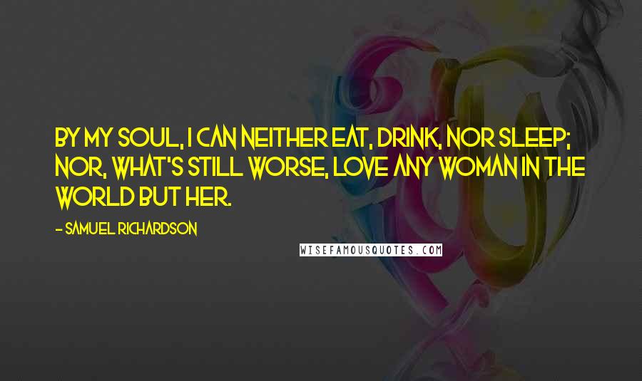 Samuel Richardson Quotes: By my soul, I can neither eat, drink, nor sleep; nor, what's still worse, love any woman in the world but her.