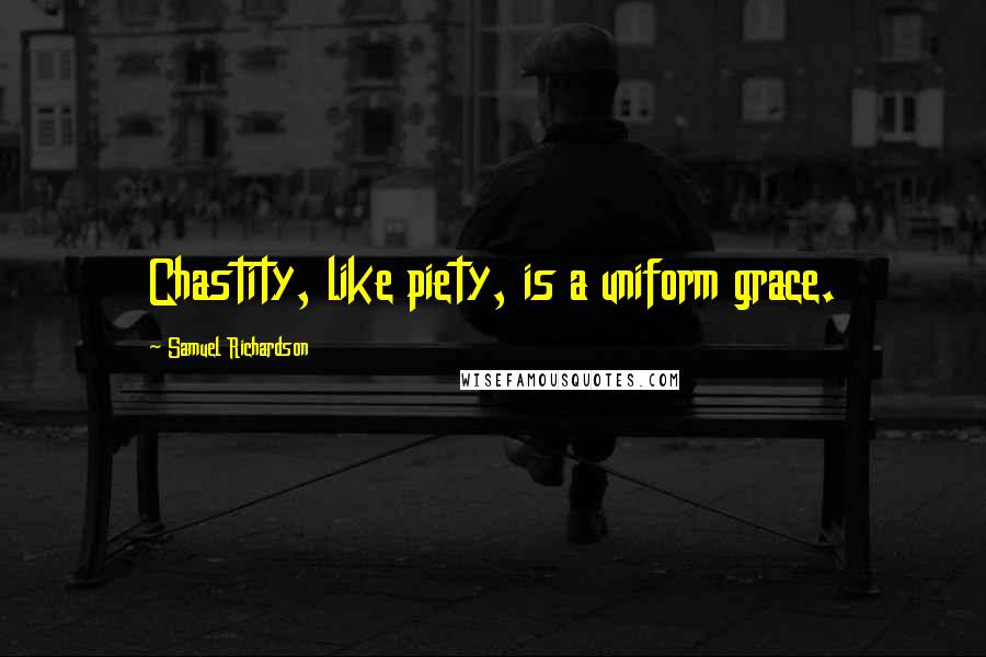 Samuel Richardson Quotes: Chastity, like piety, is a uniform grace.