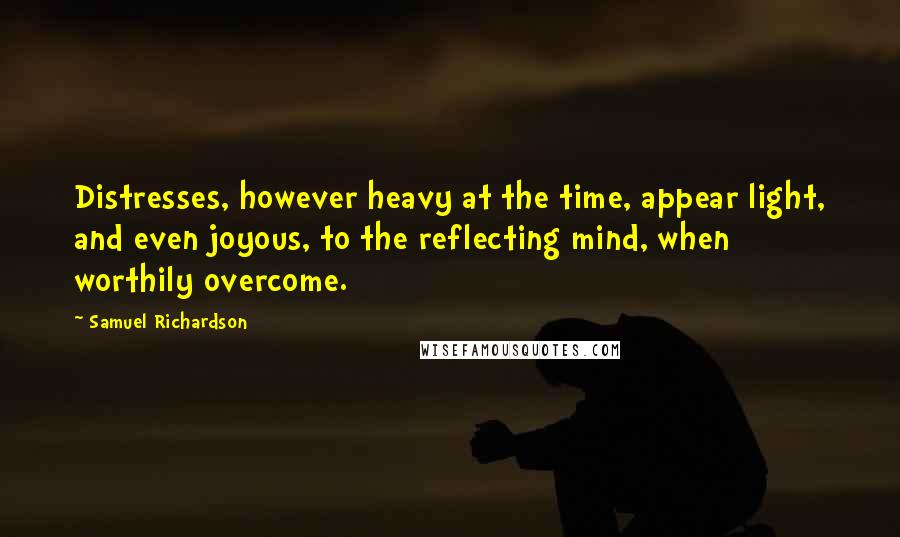 Samuel Richardson Quotes: Distresses, however heavy at the time, appear light, and even joyous, to the reflecting mind, when worthily overcome.