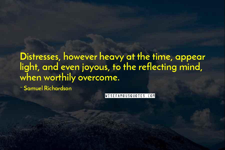 Samuel Richardson Quotes: Distresses, however heavy at the time, appear light, and even joyous, to the reflecting mind, when worthily overcome.