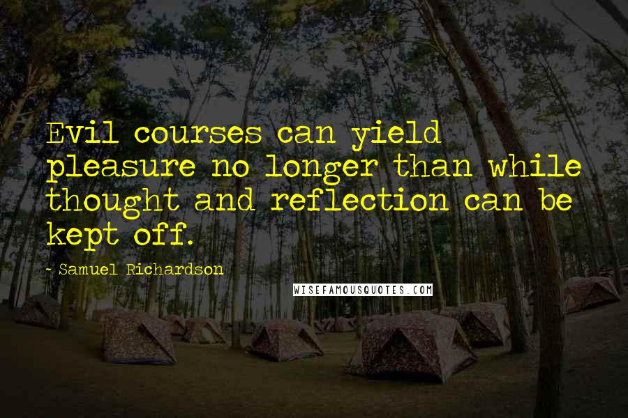 Samuel Richardson Quotes: Evil courses can yield pleasure no longer than while thought and reflection can be kept off.