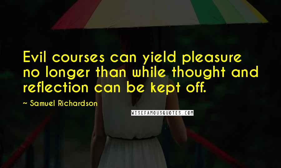 Samuel Richardson Quotes: Evil courses can yield pleasure no longer than while thought and reflection can be kept off.