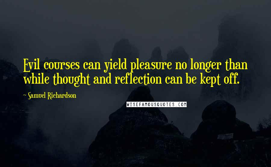 Samuel Richardson Quotes: Evil courses can yield pleasure no longer than while thought and reflection can be kept off.