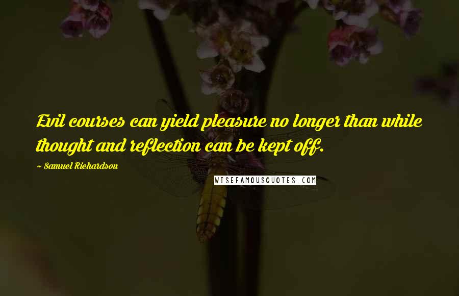 Samuel Richardson Quotes: Evil courses can yield pleasure no longer than while thought and reflection can be kept off.