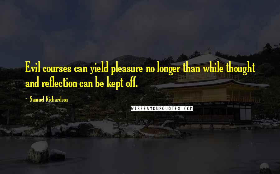 Samuel Richardson Quotes: Evil courses can yield pleasure no longer than while thought and reflection can be kept off.