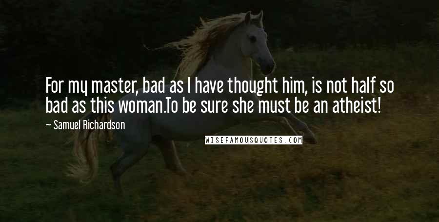 Samuel Richardson Quotes: For my master, bad as I have thought him, is not half so bad as this woman.To be sure she must be an atheist!