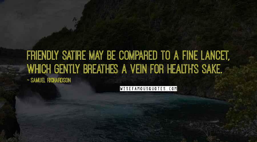 Samuel Richardson Quotes: Friendly satire may be compared to a fine lancet, which gently breathes a vein for health's sake.