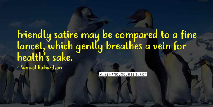 Samuel Richardson Quotes: Friendly satire may be compared to a fine lancet, which gently breathes a vein for health's sake.