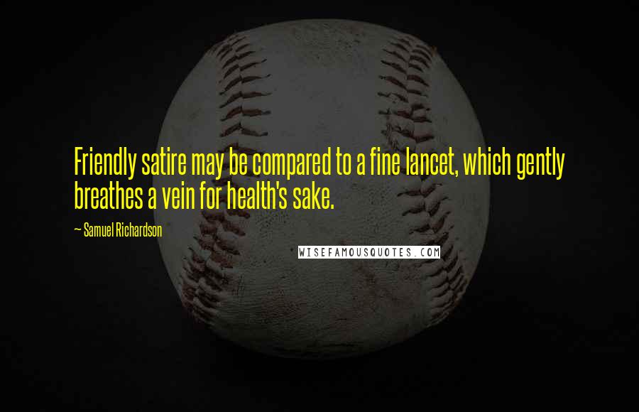 Samuel Richardson Quotes: Friendly satire may be compared to a fine lancet, which gently breathes a vein for health's sake.