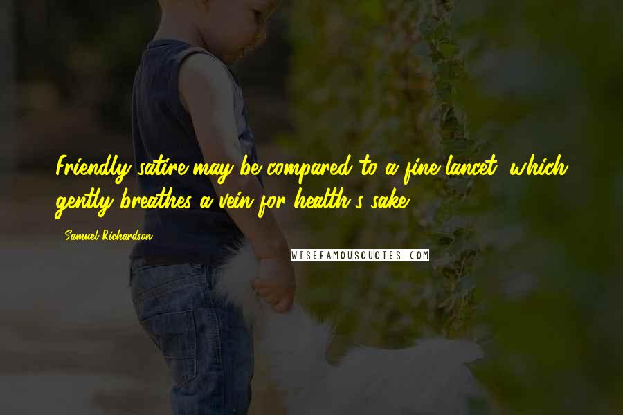 Samuel Richardson Quotes: Friendly satire may be compared to a fine lancet, which gently breathes a vein for health's sake.