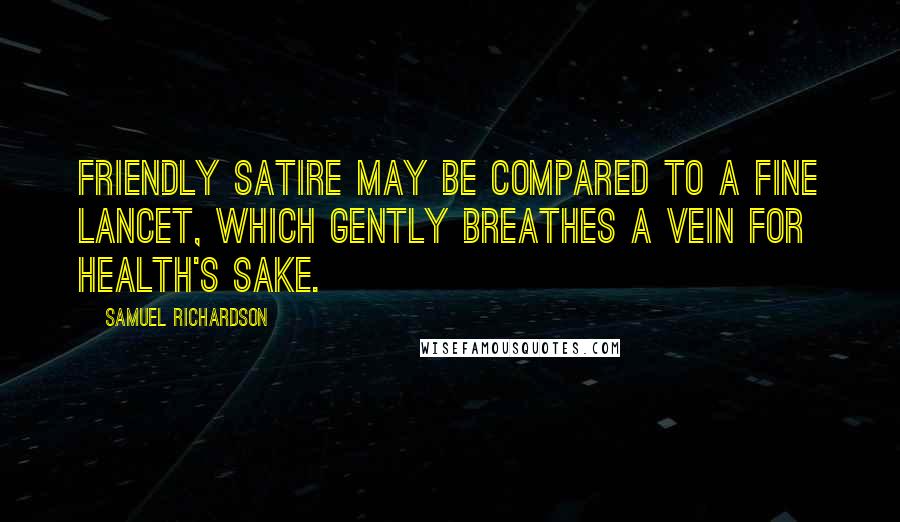 Samuel Richardson Quotes: Friendly satire may be compared to a fine lancet, which gently breathes a vein for health's sake.