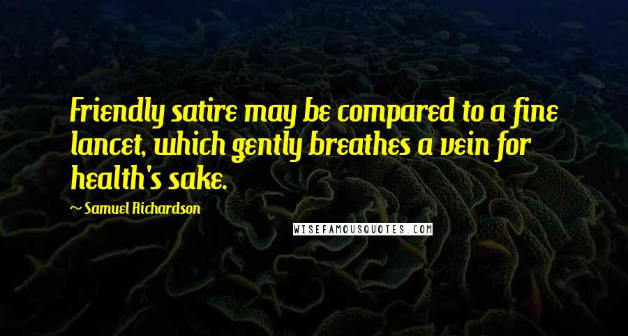 Samuel Richardson Quotes: Friendly satire may be compared to a fine lancet, which gently breathes a vein for health's sake.