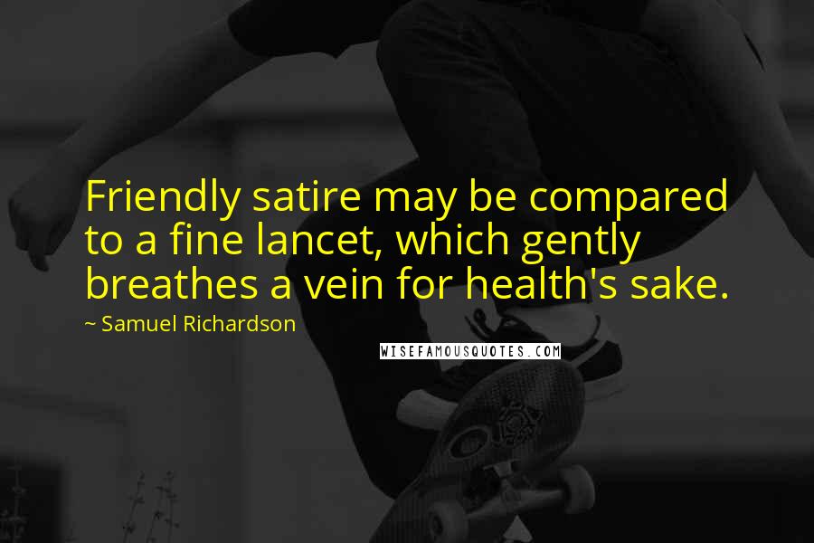 Samuel Richardson Quotes: Friendly satire may be compared to a fine lancet, which gently breathes a vein for health's sake.