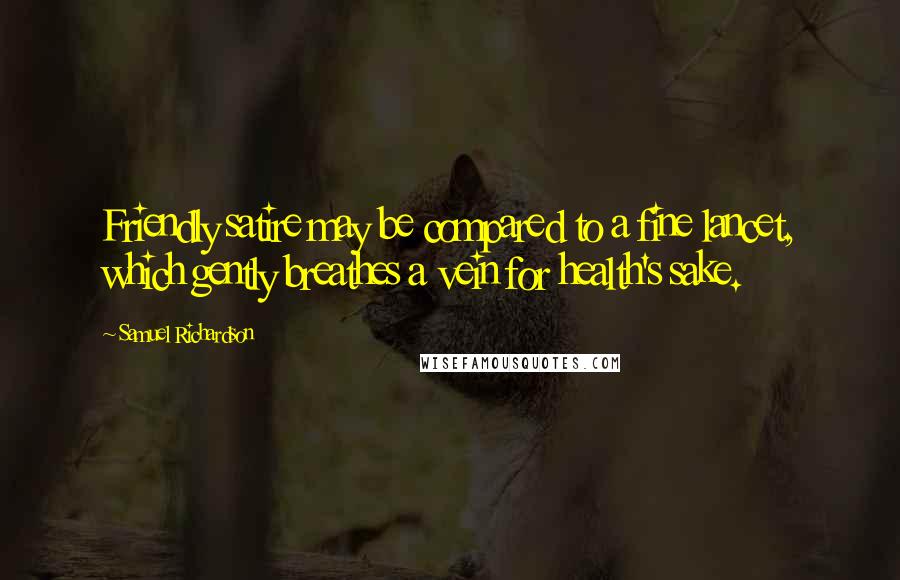 Samuel Richardson Quotes: Friendly satire may be compared to a fine lancet, which gently breathes a vein for health's sake.