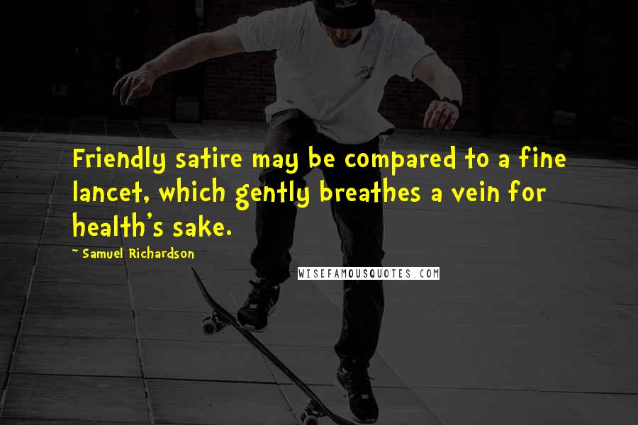 Samuel Richardson Quotes: Friendly satire may be compared to a fine lancet, which gently breathes a vein for health's sake.