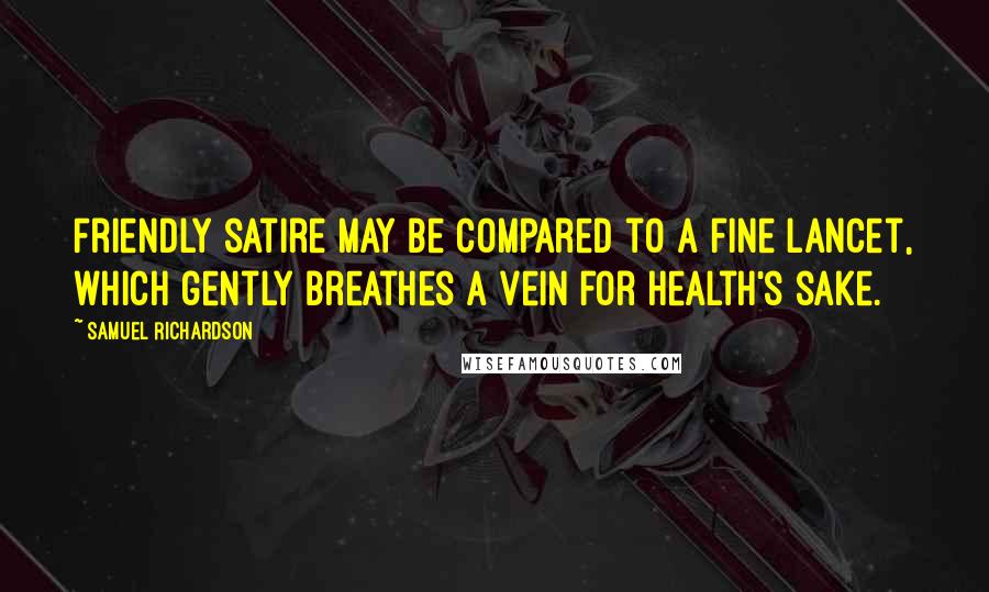 Samuel Richardson Quotes: Friendly satire may be compared to a fine lancet, which gently breathes a vein for health's sake.