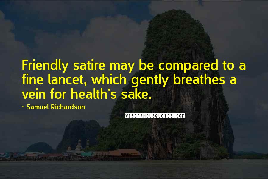Samuel Richardson Quotes: Friendly satire may be compared to a fine lancet, which gently breathes a vein for health's sake.