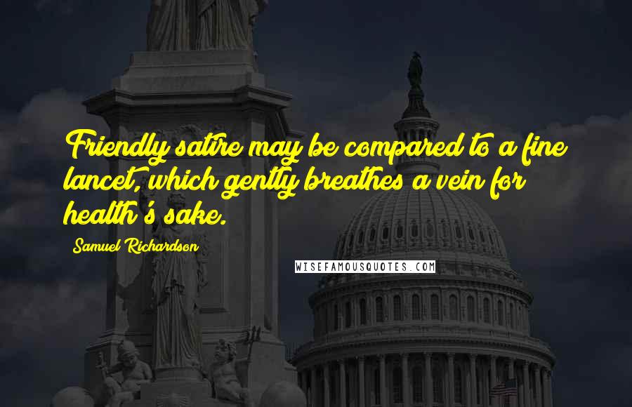 Samuel Richardson Quotes: Friendly satire may be compared to a fine lancet, which gently breathes a vein for health's sake.