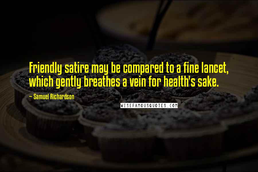 Samuel Richardson Quotes: Friendly satire may be compared to a fine lancet, which gently breathes a vein for health's sake.