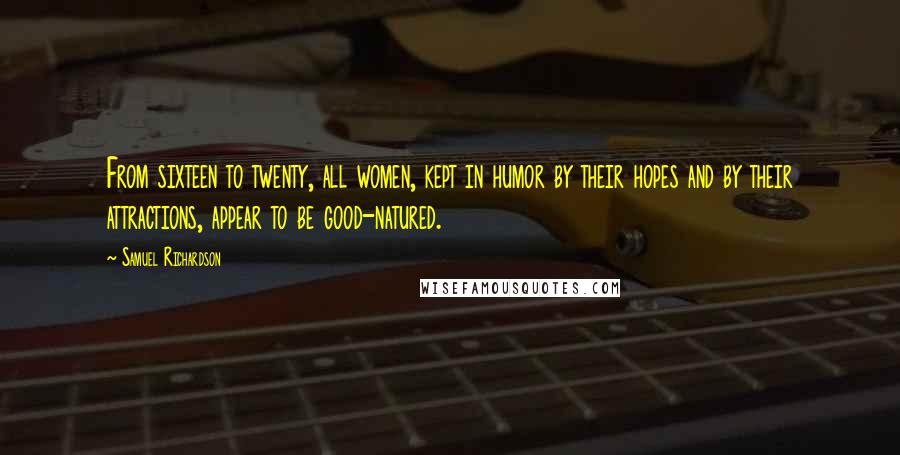 Samuel Richardson Quotes: From sixteen to twenty, all women, kept in humor by their hopes and by their attractions, appear to be good-natured.