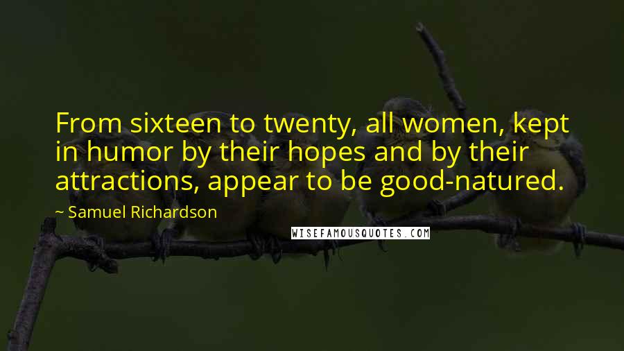 Samuel Richardson Quotes: From sixteen to twenty, all women, kept in humor by their hopes and by their attractions, appear to be good-natured.