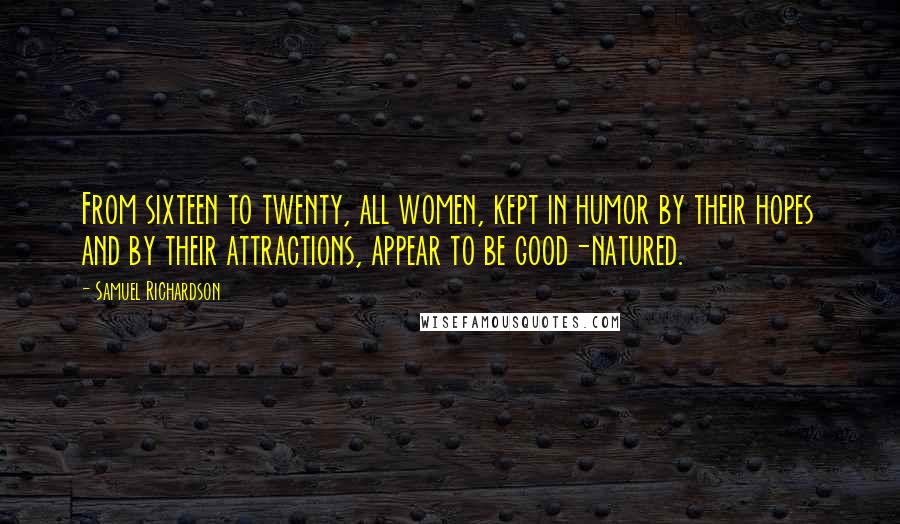 Samuel Richardson Quotes: From sixteen to twenty, all women, kept in humor by their hopes and by their attractions, appear to be good-natured.
