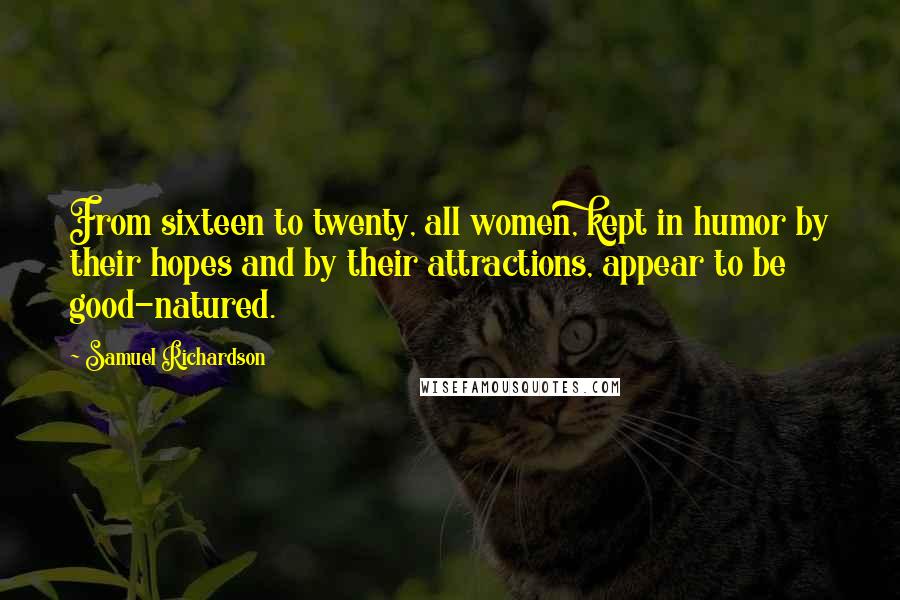 Samuel Richardson Quotes: From sixteen to twenty, all women, kept in humor by their hopes and by their attractions, appear to be good-natured.