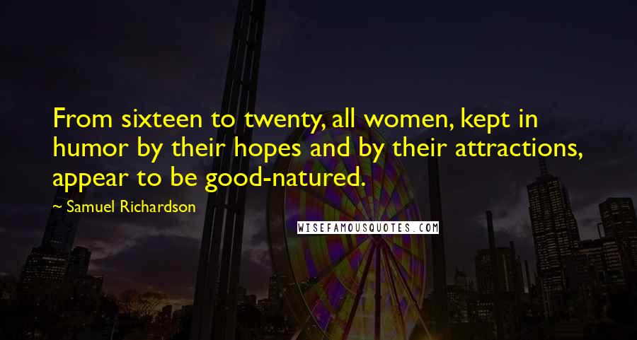 Samuel Richardson Quotes: From sixteen to twenty, all women, kept in humor by their hopes and by their attractions, appear to be good-natured.