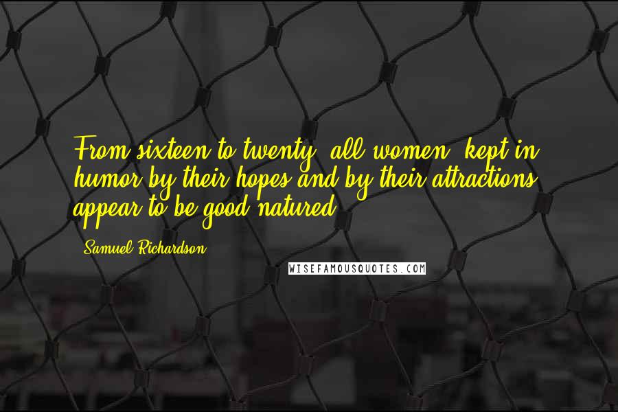 Samuel Richardson Quotes: From sixteen to twenty, all women, kept in humor by their hopes and by their attractions, appear to be good-natured.