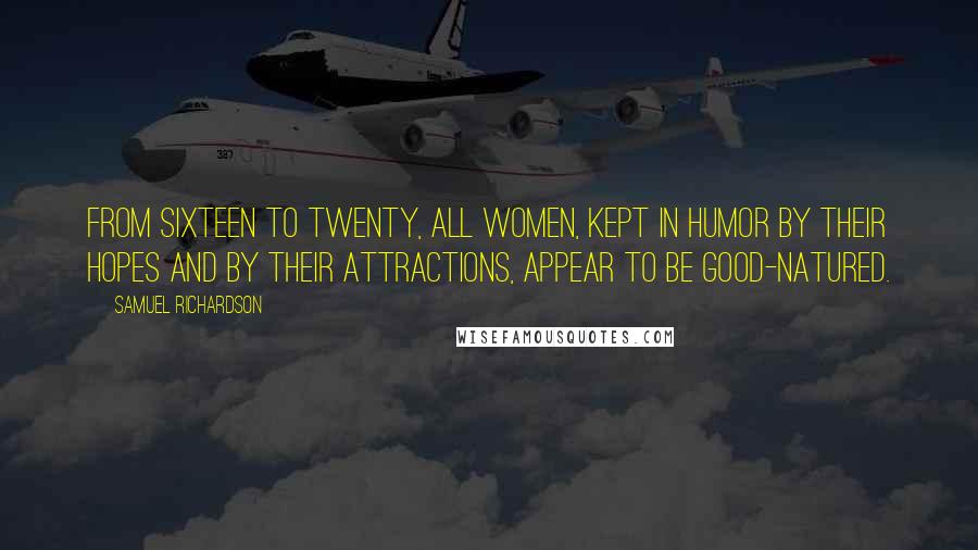 Samuel Richardson Quotes: From sixteen to twenty, all women, kept in humor by their hopes and by their attractions, appear to be good-natured.